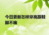 今日更新怎样穿高跟鞋脚不痛