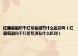 红葡萄酒和干红葡萄酒有什么区别啊（红葡萄酒和干红葡萄酒有什么区别）