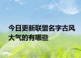 今日更新联盟名字古风大气的有哪些