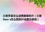 三星手表怎么设置屏保照片（三星Gear s怎么把照片设置为壁纸）