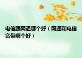 电信跟网通哪个好（网通和电信宽带哪个好）
