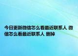今日更新微信怎么看最近联系人 微信怎么看最近联系人 删掉