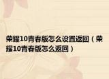 荣耀10青春版怎么设置返回（荣耀10青春版怎么返回）