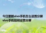 今日更新vivo手机怎么设置分屏 vivo手机如何设置分屏