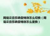 网易云音乐转盘特效怎么切换（网易云音乐转盘特效怎么更换）