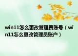 win11怎么更改管理员账号（win11怎么更改管理员账户）