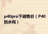 p40pro下调售价（P40防水吗）