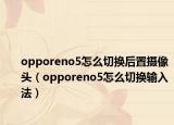 opporeno5怎么切换后置摄像头（opporeno5怎么切换输入法）