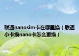 联通nanosim卡在哪里换（联通小卡换nano卡怎么更换）