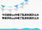 今日更新qq中毒了乱发东西怎么办 苹果手机qq中毒了乱发东西怎么办