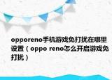 opporeno手机游戏免打扰在哪里设置（oppo reno怎么开启游戏免打扰）