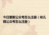 今日更新公众号怎么注册（幼儿园公众号怎么注册）