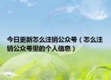 今日更新怎么注销公众号（怎么注销公众号里的个人信息）