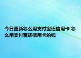 今日更新怎么用支付宝还信用卡 怎么用支付宝还信用卡的钱