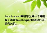 touch sport耳机怎么只一个耳机响（击音Touch Sport耳机怎么开机和关机）
