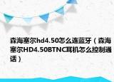 森海塞尔hd4.50怎么连蓝牙（森海塞尔HD4.50BTNC耳机怎么控制通话）