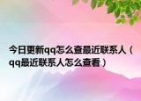 今日更新qq怎么查最近联系人（qq最近联系人怎么查看）