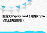 鑱旀兂k5play root（联想k5play怎么卸载应用）