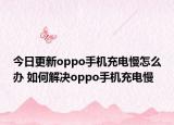 今日更新oppo手机充电慢怎么办 如何解决oppo手机充电慢