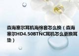 森海塞尔耳机海绵套怎么换（森海塞尔HD4.50BTNC耳机怎么更换耳垫）