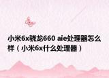 小米6x骁龙660 aie处理器怎么样（小米6x什么处理器）