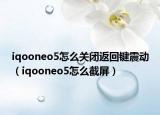 iqooneo5怎么关闭返回键震动（iqooneo5怎么截屏）