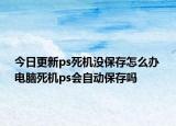 今日更新ps死机没保存怎么办 电脑死机ps会自动保存吗