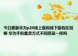 今日更新华为p20线上版和线下版有区别嘛 华为手机售卖方式不同质量一样吗