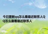 今日更新qq怎么看最近联系人QQ怎么查看最近联系人