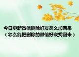 今日更新微信删除好友怎么加回来（怎么能把删除的微信好友找回来）