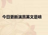 今日更新演员英文是啥