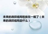 未来的选择结局和谁在一起了（未来的选择结局是什么）