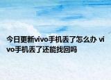 今日更新vivo手机丢了怎么办 vivo手机丢了还能找回吗