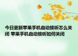 今日更新苹果手机自动接听怎么关闭 苹果手机自动接听如何关闭