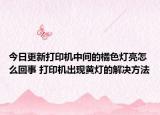 今日更新打印机中间的橘色灯亮怎么回事 打印机出现黄灯的解决方法