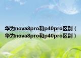 华为nova8pro和p40pro区别（华为nova8pro和p40pro区别）