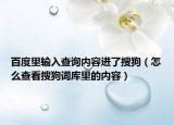 百度里输入查询内容进了搜狗（怎么查看搜狗词库里的内容）