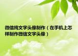 微信纯文字头像制作（在手机上怎样制作微信文字头像）