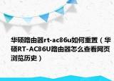 华硕路由器rt-ac86u如何重置（华硕RT-AC86U路由器怎么查看网页浏览历史）