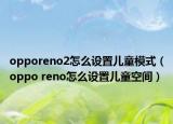 opporeno2怎么设置儿童模式（oppo reno怎么设置儿童空间）