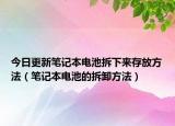 今日更新笔记本电池拆下来存放方法（笔记本电池的拆卸方法）