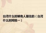 台湾什么时候有人居住的（台湾什么时间统一）