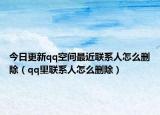 今日更新qq空间最近联系人怎么删除（qq里联系人怎么删除）
