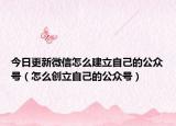 今日更新微信怎么建立自己的公众号（怎么创立自己的公众号）