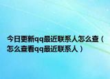 今日更新qq最近联系人怎么查（怎么查看qq最近联系人）