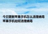 今日更新苹果手机怎么清理病毒 苹果手机如何清理病毒