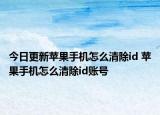 今日更新苹果手机怎么清除id 苹果手机怎么清除id账号