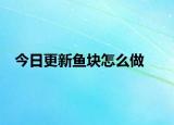 今日更新鱼块怎么做