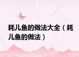 耗儿鱼的做法大全（耗儿鱼的做法）