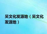 吴文化发源地（吴文化发源地）